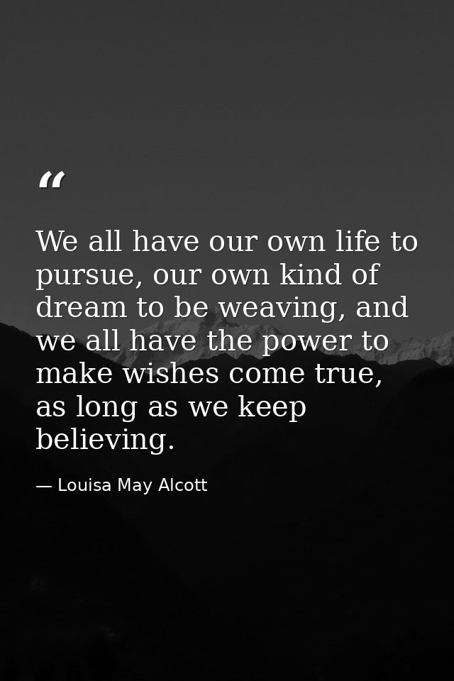We all have our own life to pursue, our own kind of dream to be weaving, and we all have the power to make wishes come t — Louisa May Alcott