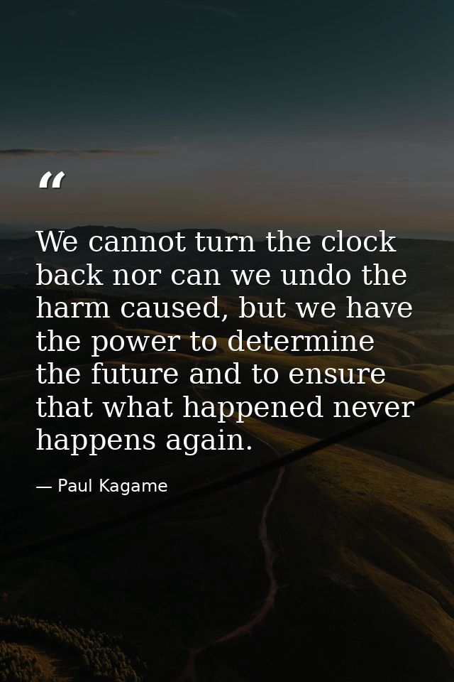 We cannot turn the clock back nor can we undo the harm caused, but we have the power to determine the future and to ensu — Paul Kagame