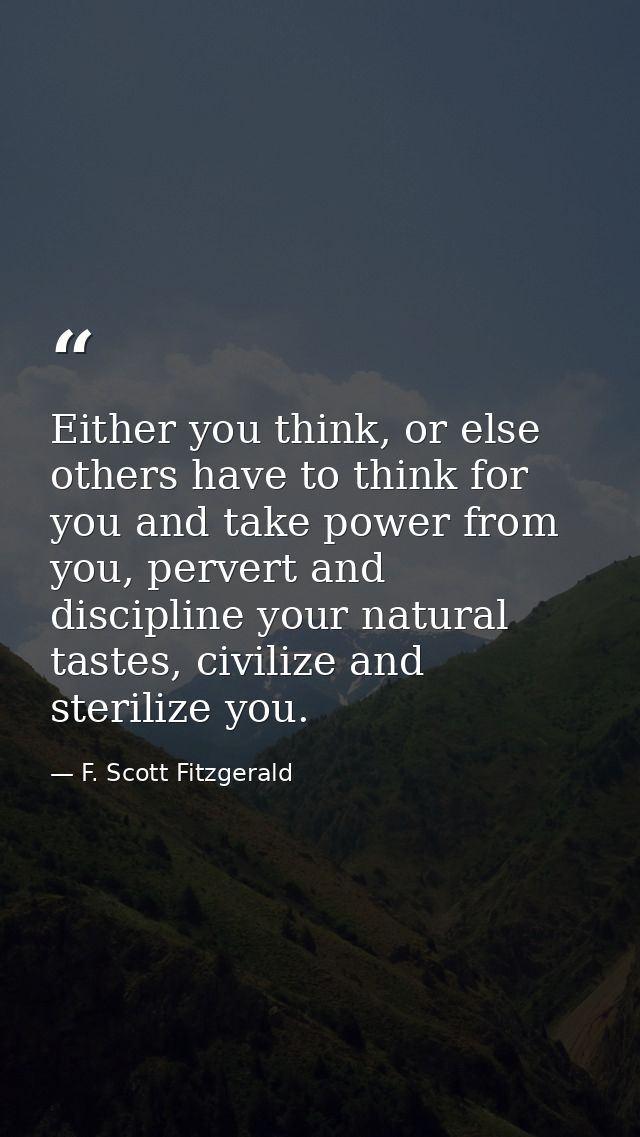 Either you think, or else others have to think for you and take power from you, pervert and discipline your natural tast — F. Scott Fitzgerald