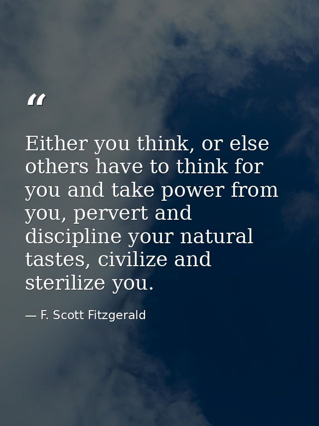 Either you think, or else others have to think for you and take power from you, pervert and discipline your natural tast — F. Scott Fitzgerald