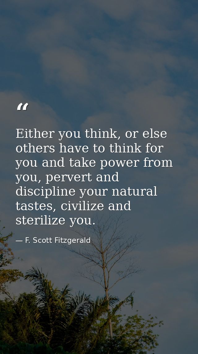 Either you think, or else others have to think for you and take power from you, pervert and discipline your natural tast — F. Scott Fitzgerald