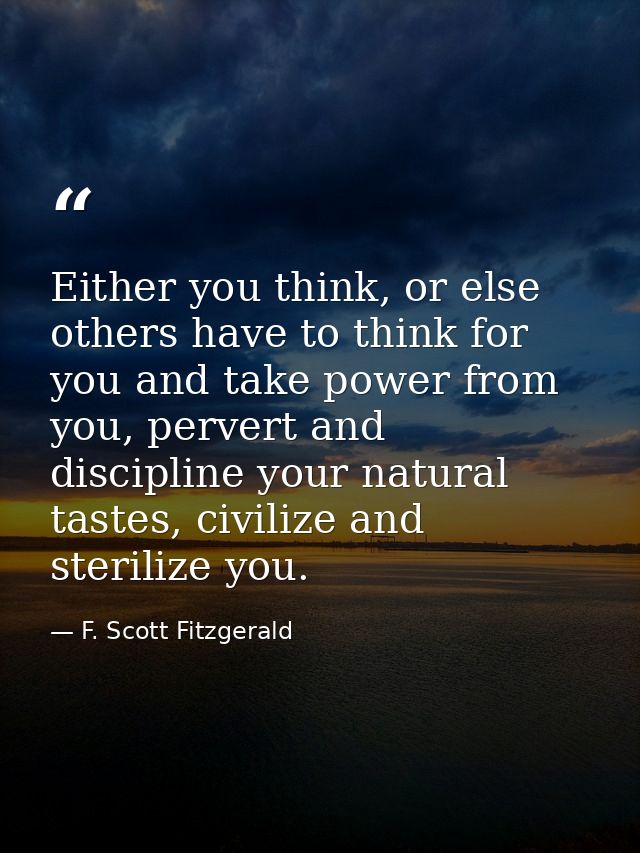 Either you think, or else others have to think for you and take power from you, pervert and discipline your natural tast — F. Scott Fitzgerald