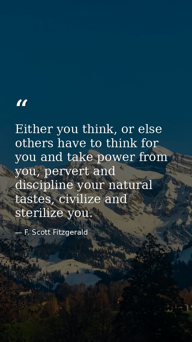 Either you think, or else others have to think for you and take power from you, pervert and discipline your natural tast — F. Scott Fitzgerald