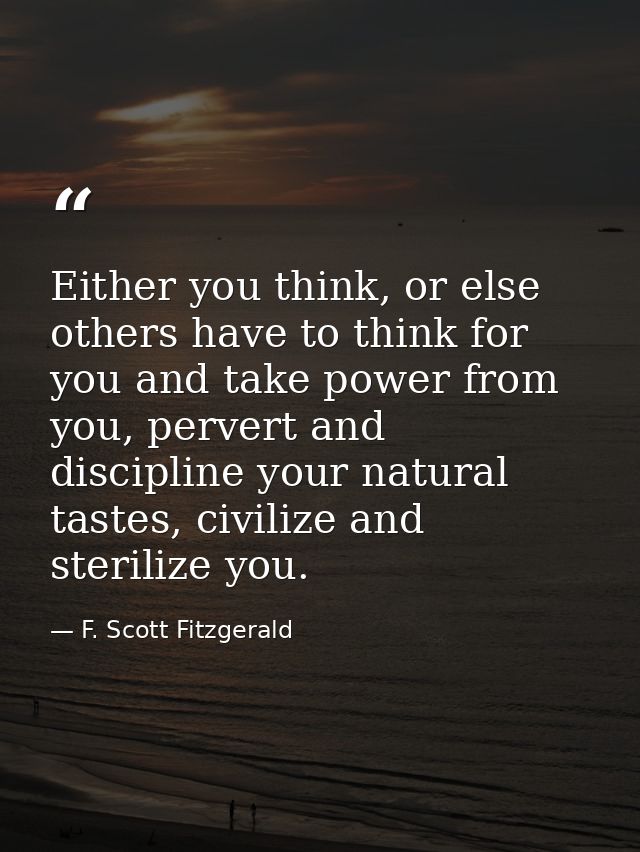 Either you think, or else others have to think for you and take power from you, pervert and discipline your natural tast — F. Scott Fitzgerald