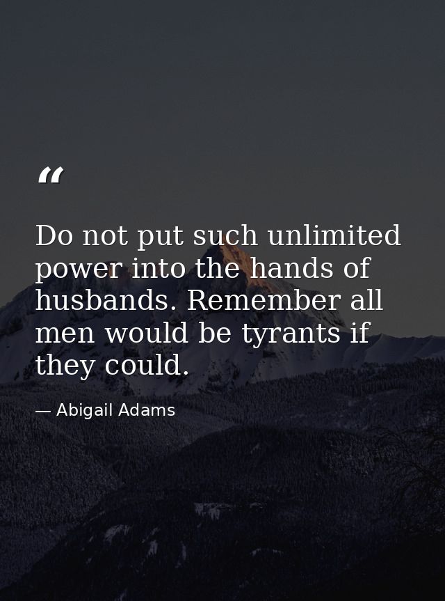 Do not put such unlimited power into the hands of husbands. Remember all men would be tyrants if they could. — Abigail Adams