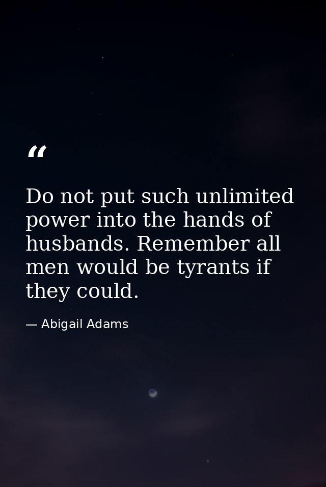 Do not put such unlimited power into the hands of husbands. Remember all men would be tyrants if they could. — Abigail Adams