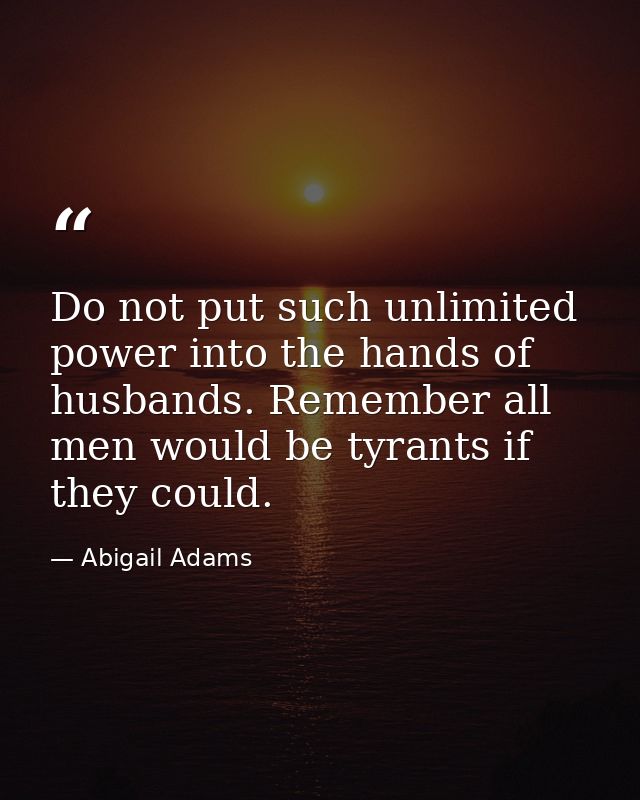 Do not put such unlimited power into the hands of husbands. Remember all men would be tyrants if they could. — Abigail Adams