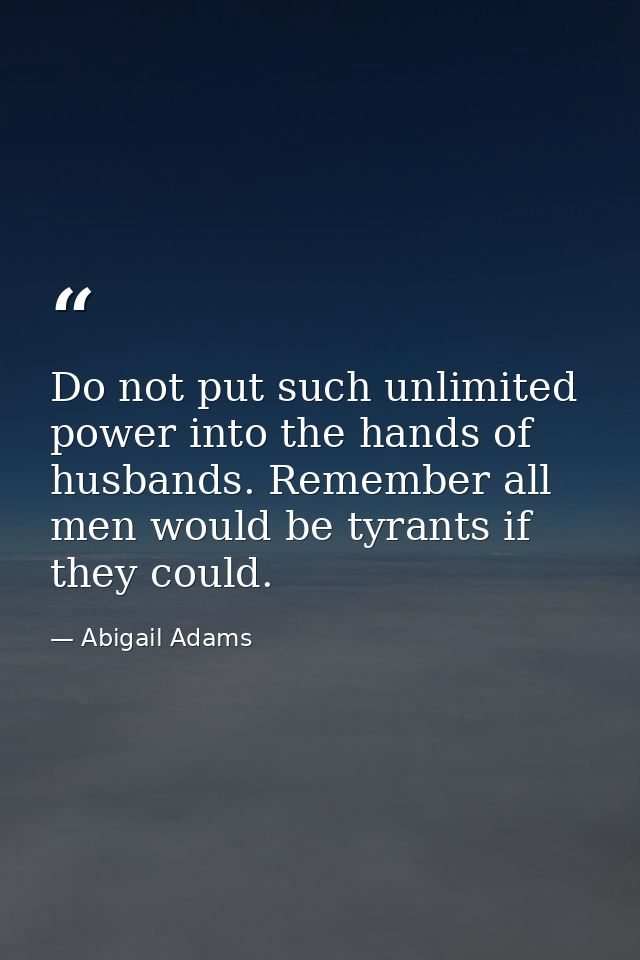 Do not put such unlimited power into the hands of husbands. Remember all men would be tyrants if they could. — Abigail Adams