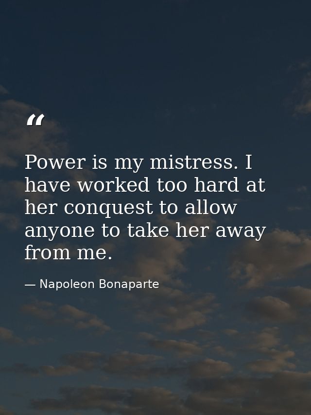 Power is my mistress. I have worked too hard at her conquest to allow anyone to take her away from me. — Napoleon Bonaparte