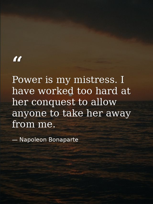 Power is my mistress. I have worked too hard at her conquest to allow anyone to take her away from me. — Napoleon Bonaparte