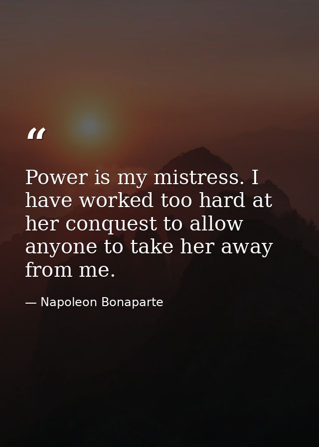 Power is my mistress. I have worked too hard at her conquest to allow anyone to take her away from me. — Napoleon Bonaparte