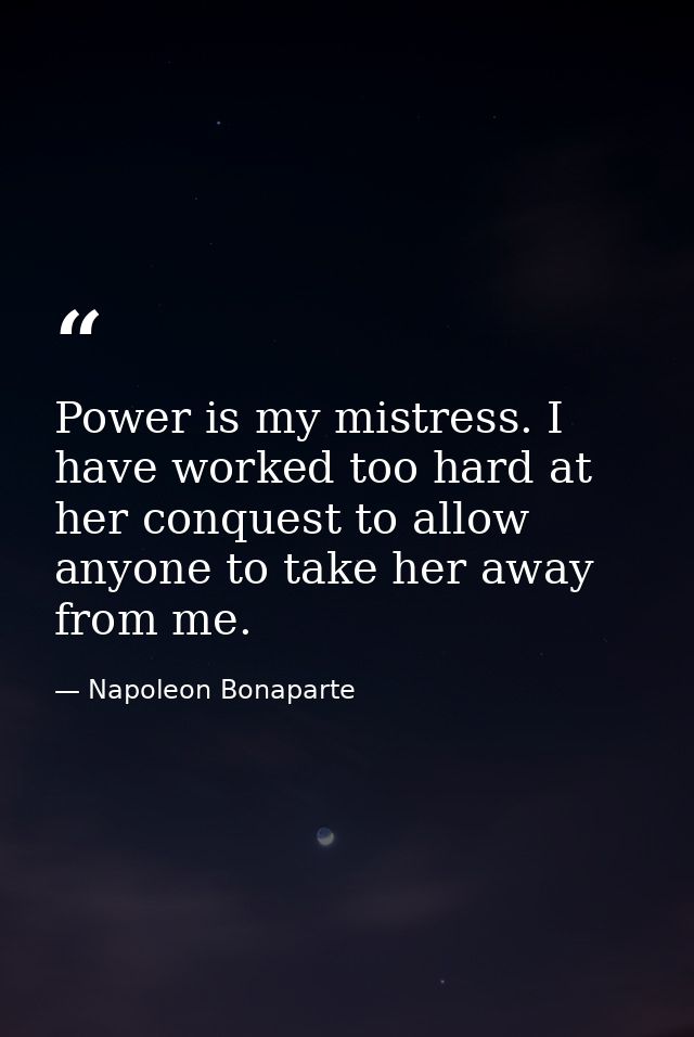 Power is my mistress. I have worked too hard at her conquest to allow anyone to take her away from me. — Napoleon Bonaparte