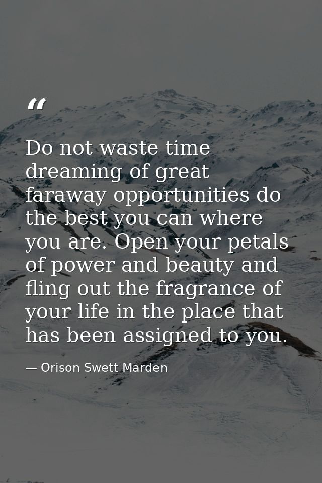 Do not waste time dreaming of great faraway opportunities do the best you can where you are. Open your petals of power a — Orison Swett Marden