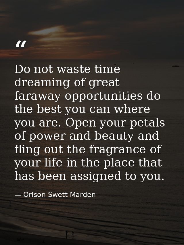Do not waste time dreaming of great faraway opportunities do the best you can where you are. Open your petals of power a — Orison Swett Marden