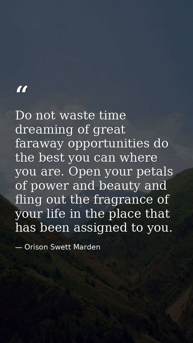 Do not waste time dreaming of great faraway opportunities do the best you can where you are. Open your petals of power a — Orison Swett Marden