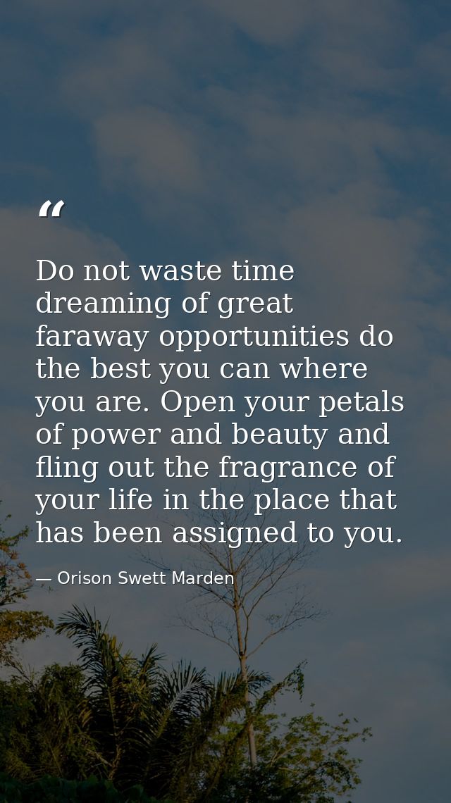 Do not waste time dreaming of great faraway opportunities do the best you can where you are. Open your petals of power a — Orison Swett Marden