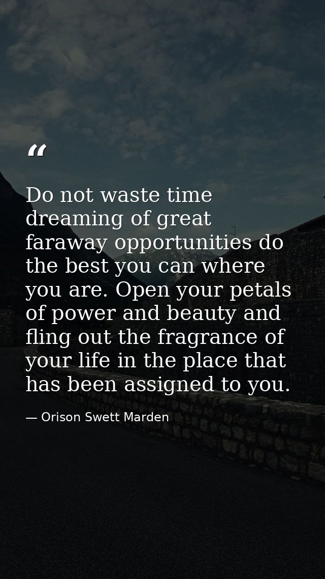 Do not waste time dreaming of great faraway opportunities do the best you can where you are. Open your petals of power a — Orison Swett Marden