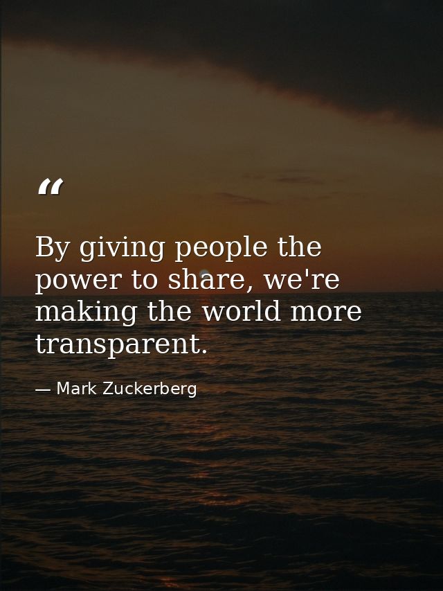 By giving people the power to share, we're making the world more transparent. — Mark Zuckerberg