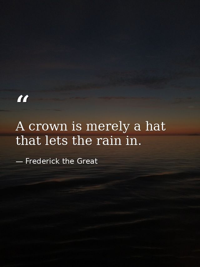 A crown is merely a hat that lets the rain in. — Frederick the Great