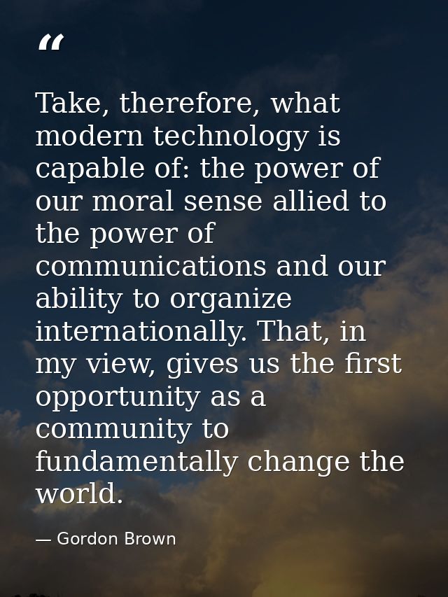 Take, therefore, what modern technology is capable of: the power of our moral sense allied to the power of communication — Gordon Brown