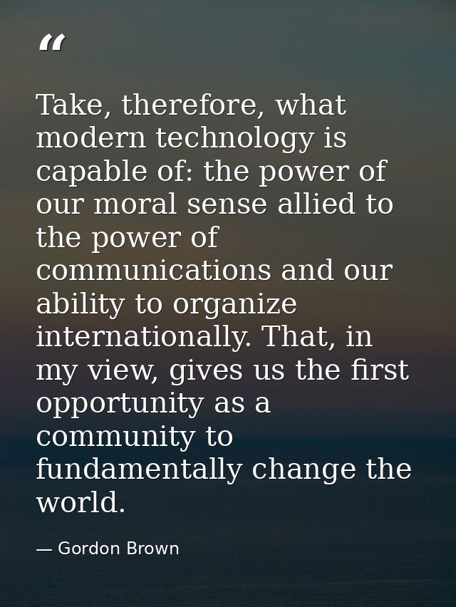 Take, therefore, what modern technology is capable of: the power of our moral sense allied to the power of communication — Gordon Brown