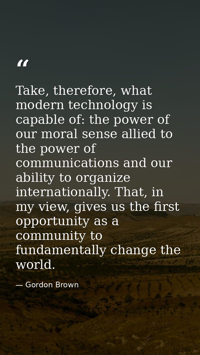Take, therefore, what modern technology is capable of: the power of our moral sense allied to the power of communication — Gordon Brown