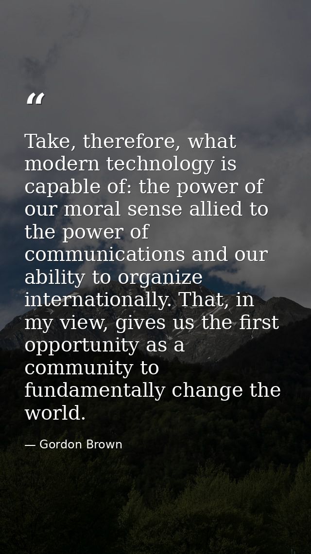 Take, therefore, what modern technology is capable of: the power of our moral sense allied to the power of communication — Gordon Brown