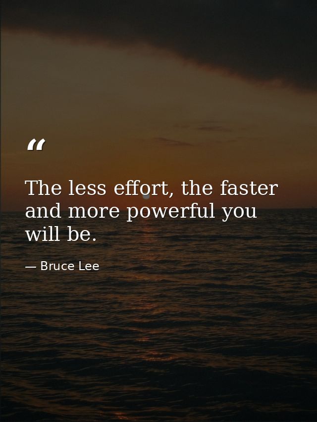 The less effort, the faster and more powerful you will be. — Bruce Lee