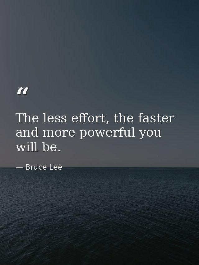The less effort, the faster and more powerful you will be. — Bruce Lee