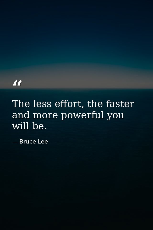 The less effort, the faster and more powerful you will be. — Bruce Lee