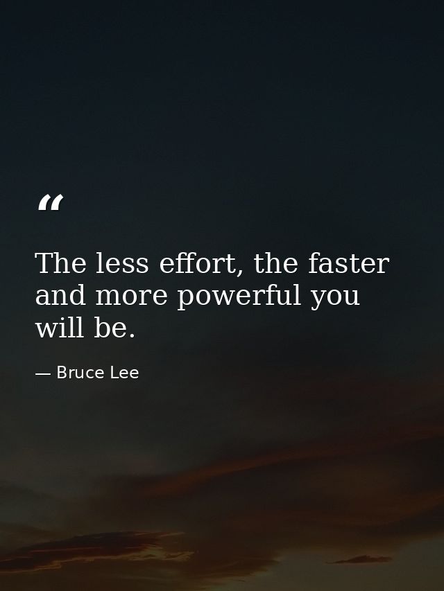 The less effort, the faster and more powerful you will be. — Bruce Lee