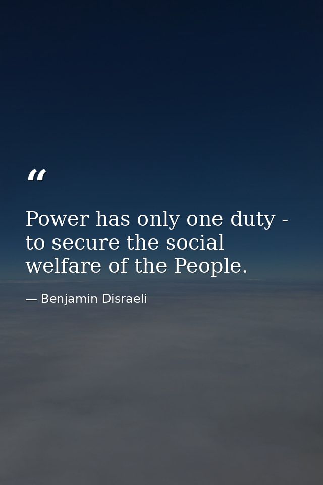 Power has only one duty - to secure the social welfare of the People. — Benjamin Disraeli