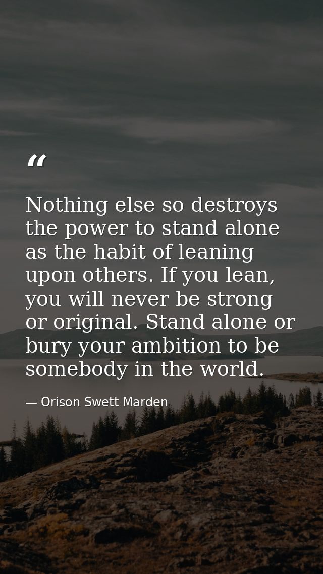 Nothing else so destroys the power to stand alone as the habit of leaning upon others. If you lean, you will never be st — Orison Swett Marden