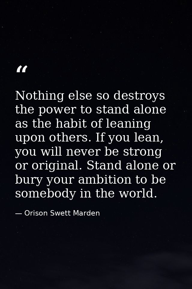 Nothing else so destroys the power to stand alone as the habit of leaning upon others. If you lean, you will never be st — Orison Swett Marden