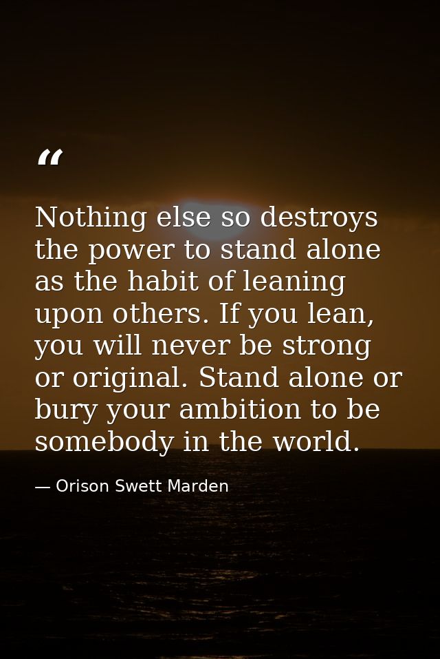 Nothing else so destroys the power to stand alone as the habit of leaning upon others. If you lean, you will never be st — Orison Swett Marden