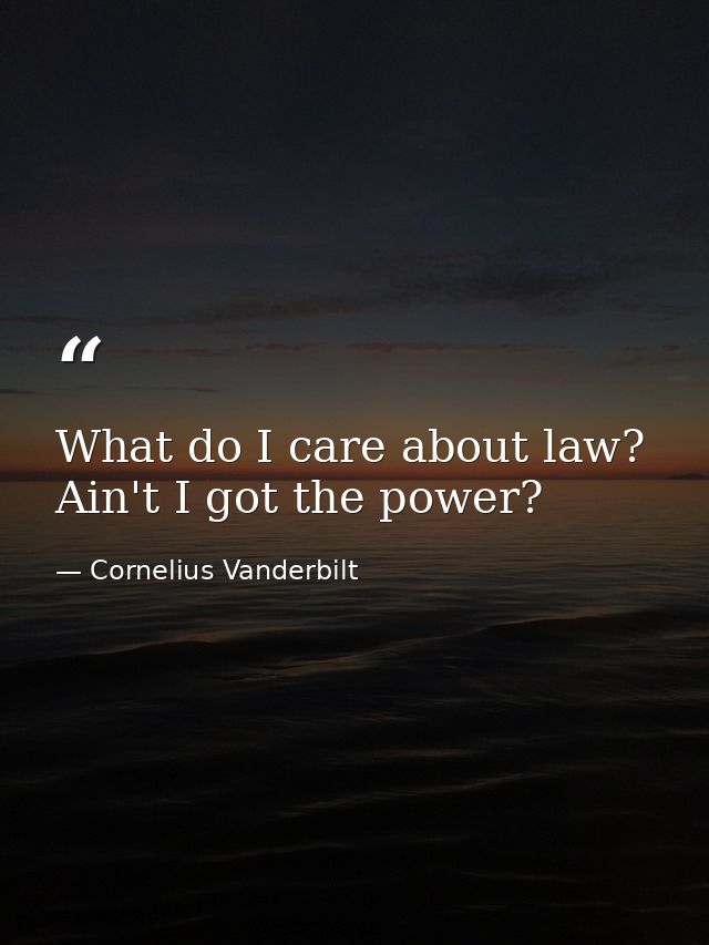 What do I care about law? Ain't I got the power? — Cornelius Vanderbilt