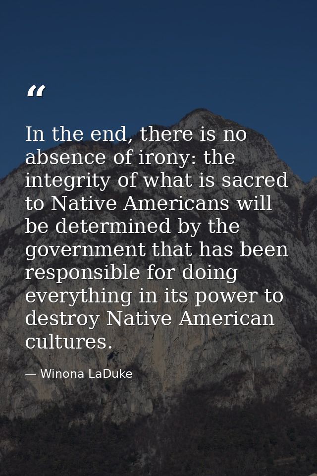 In the end, there is no absence of irony: the integrity of what is sacred to Native Americans will be determined by the  — Winona LaDuke