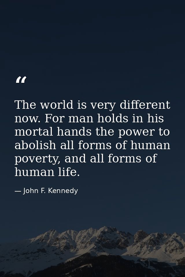 The world is very different now. For man holds in his mortal hands the power to abolish all forms of human poverty, and  — John F. Kennedy