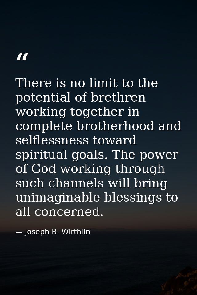 There is no limit to the potential of brethren working together in complete brotherhood and selflessness toward spiritua — Joseph B. Wirthlin