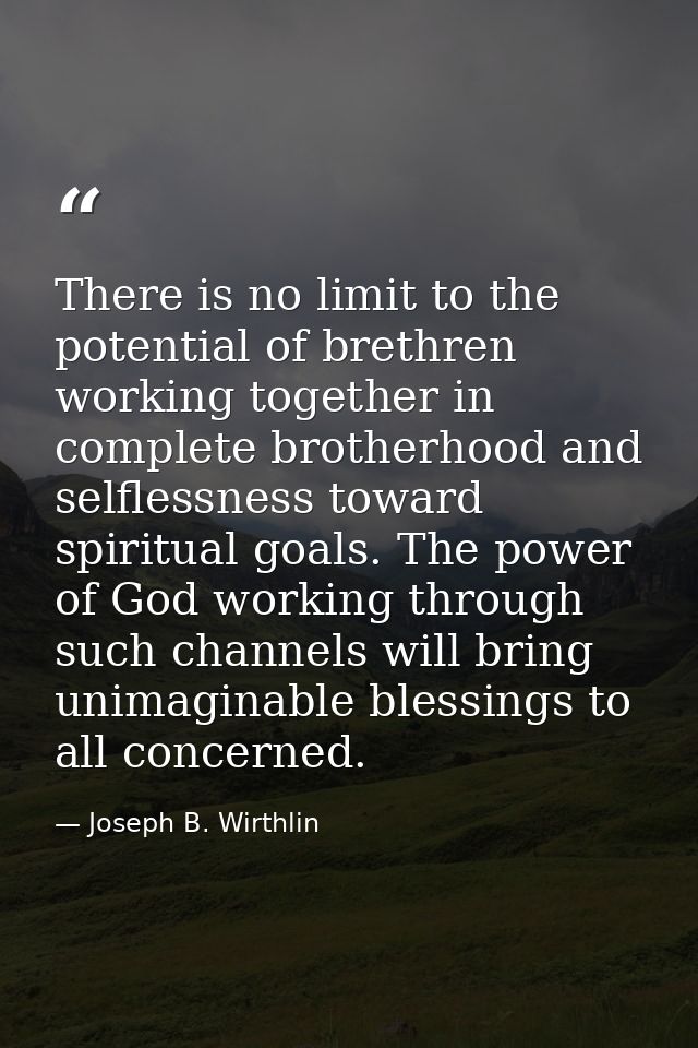 There is no limit to the potential of brethren working together in complete brotherhood and selflessness toward spiritua — Joseph B. Wirthlin