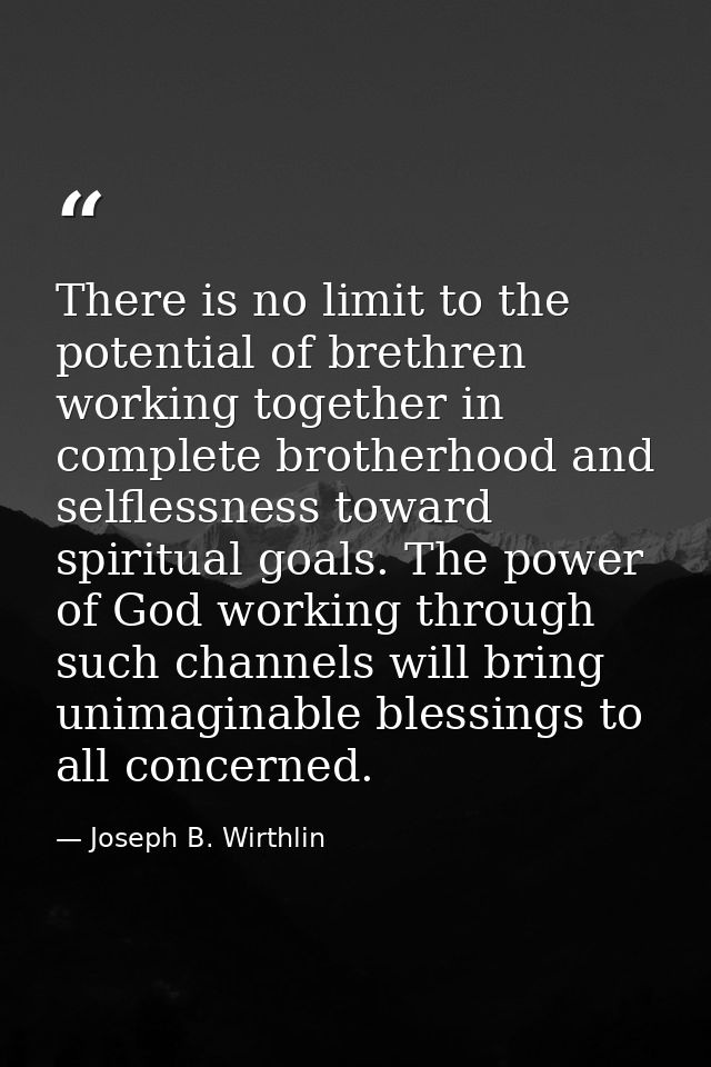 There is no limit to the potential of brethren working together in complete brotherhood and selflessness toward spiritua — Joseph B. Wirthlin