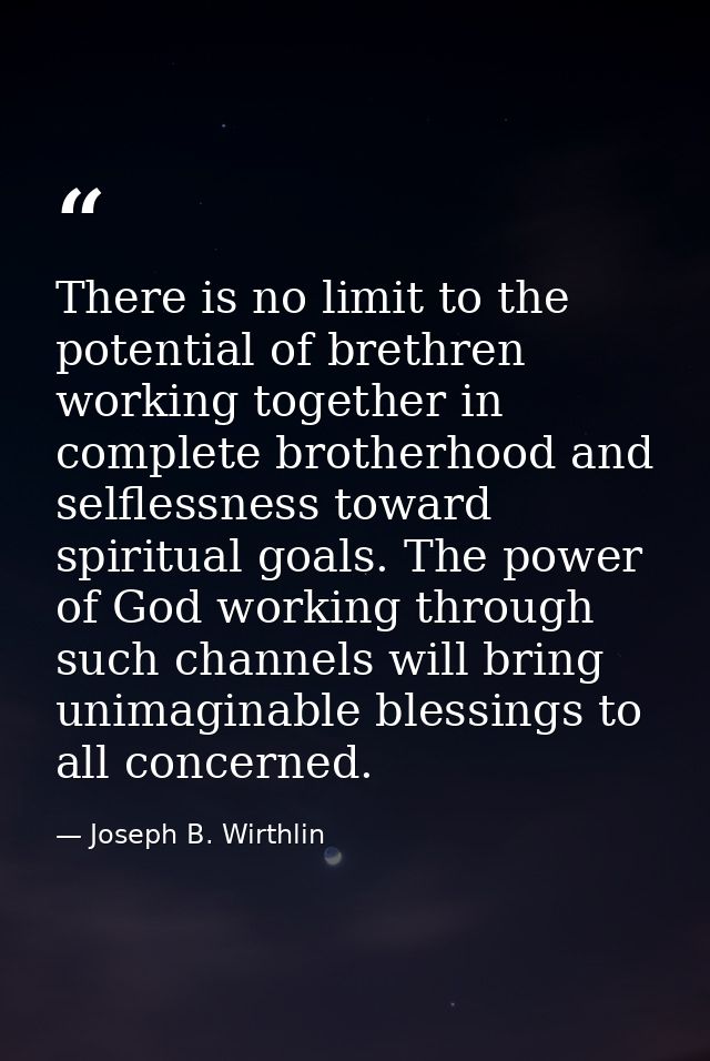 There is no limit to the potential of brethren working together in complete brotherhood and selflessness toward spiritua — Joseph B. Wirthlin