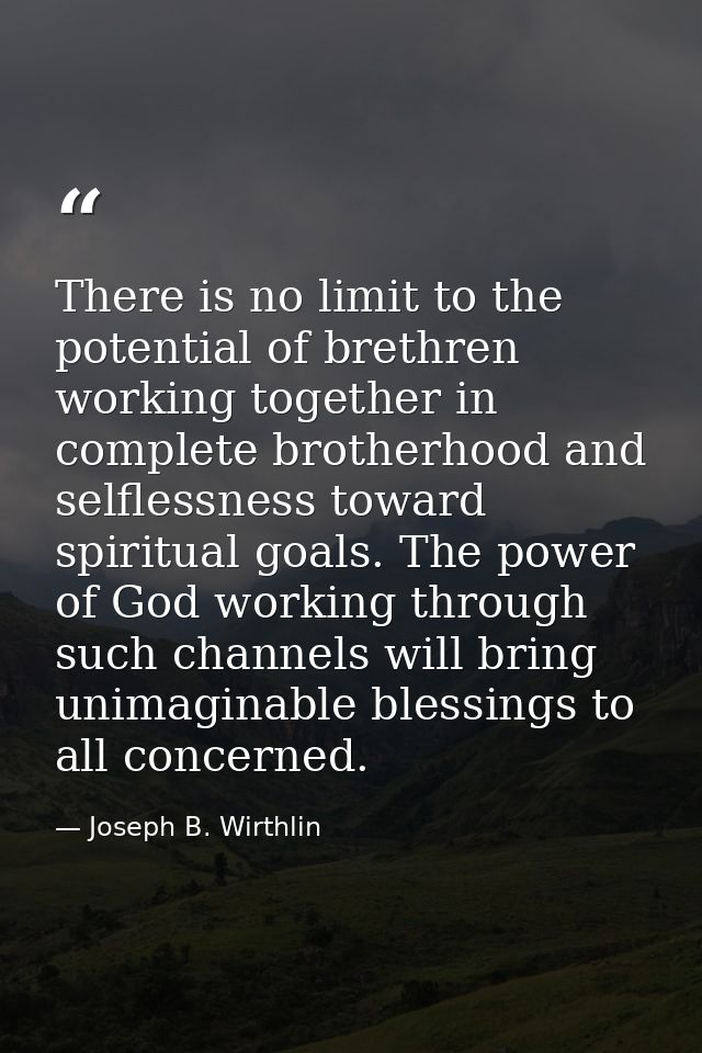 There is no limit to the potential of brethren working together in complete brotherhood and selflessness toward spiritua — Joseph B. Wirthlin