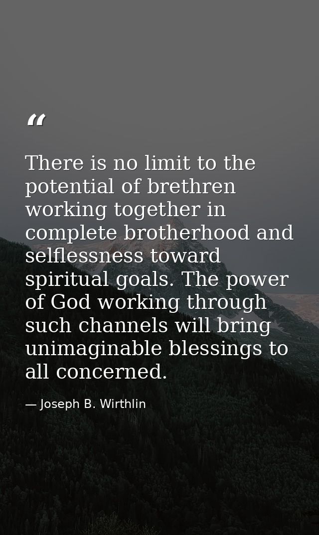 There is no limit to the potential of brethren working together in complete brotherhood and selflessness toward spiritua — Joseph B. Wirthlin