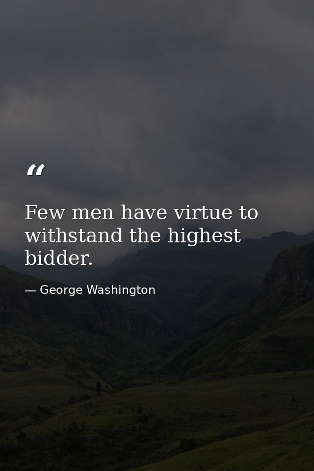 Few men have virtue to withstand the highest bidder. — George Washington