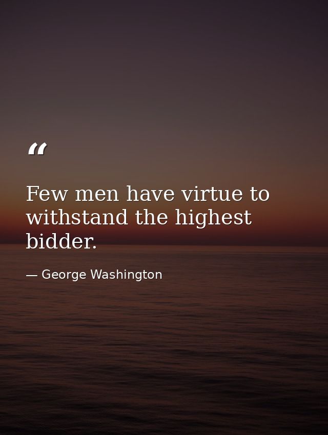 Few men have virtue to withstand the highest bidder. — George Washington