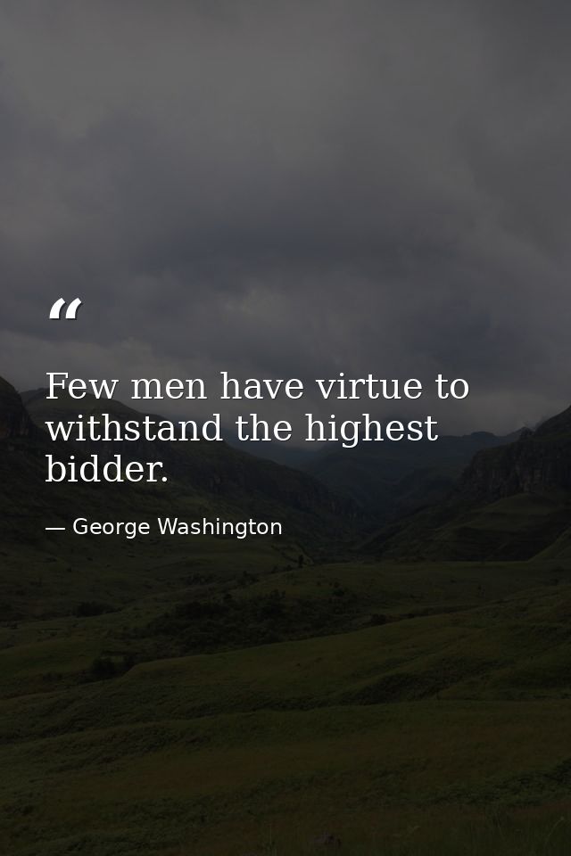 Few men have virtue to withstand the highest bidder. — George Washington