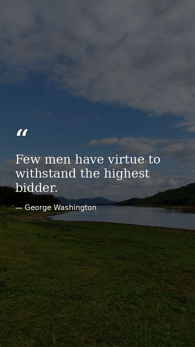 Few men have virtue to withstand the highest bidder. — George Washington