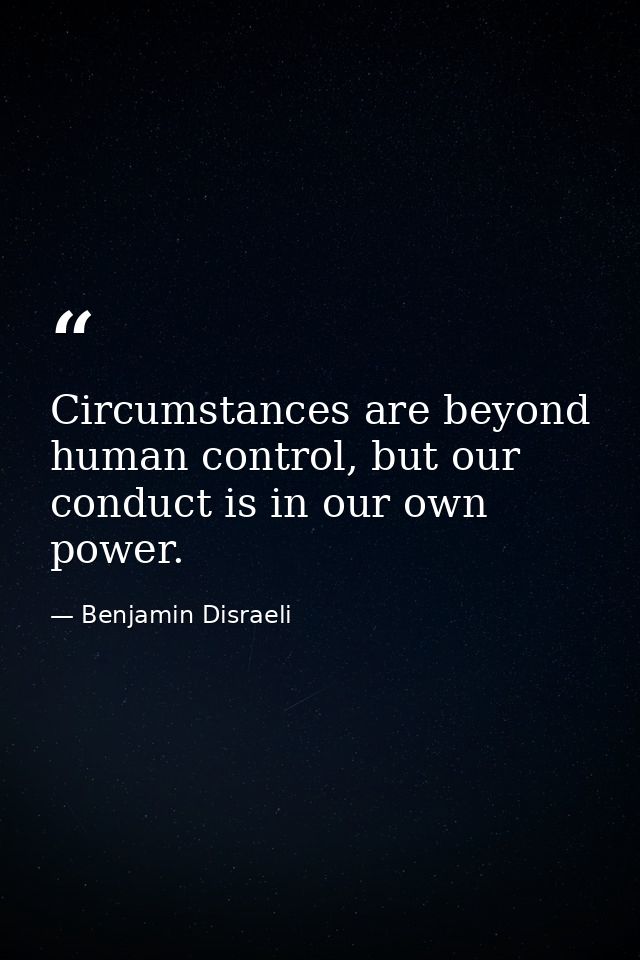 Circumstances are beyond human control, but our conduct is in our own power. — Benjamin Disraeli