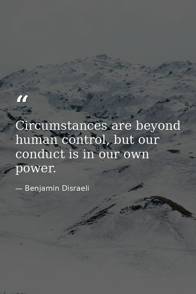 Circumstances are beyond human control, but our conduct is in our own power. — Benjamin Disraeli